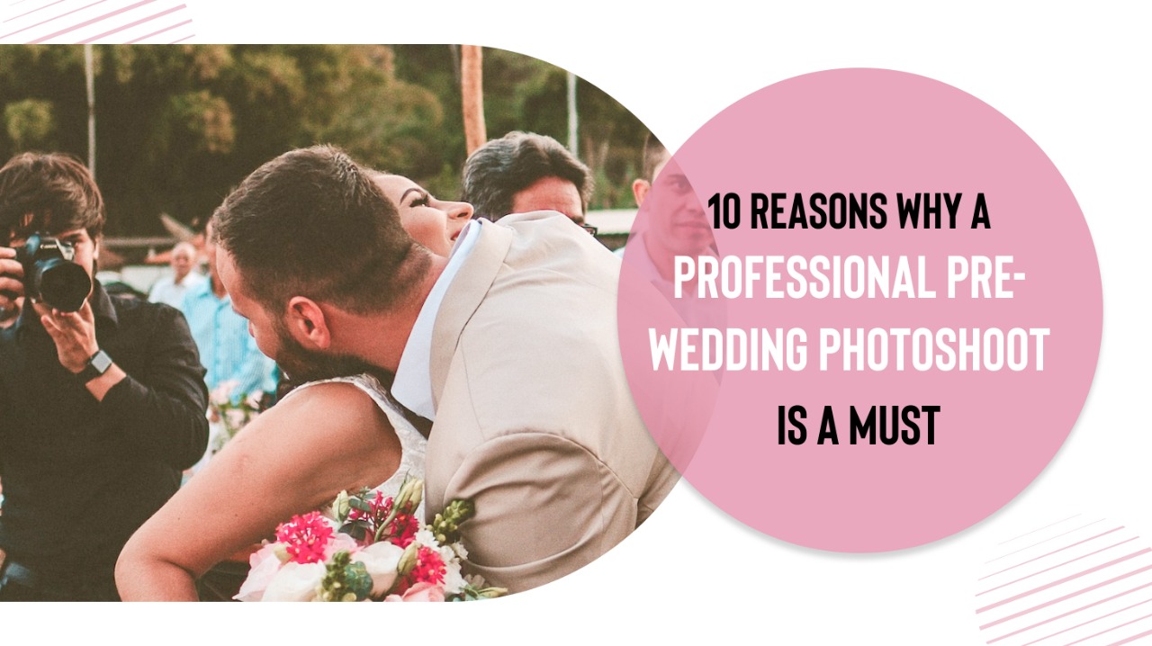 10 Reasons Why A Professional Pre-Wedding Photoshoot Is A Must-do!